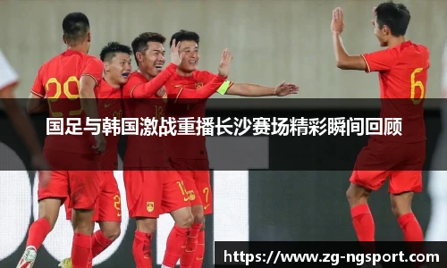 国足与韩国激战重播长沙赛场精彩瞬间回顾