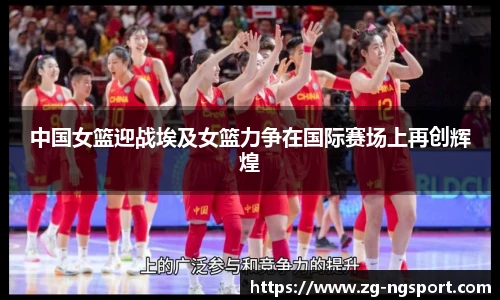 中国女篮迎战埃及女篮力争在国际赛场上再创辉煌