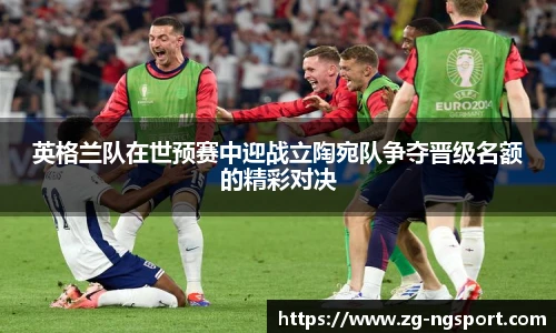 英格兰队在世预赛中迎战立陶宛队争夺晋级名额的精彩对决