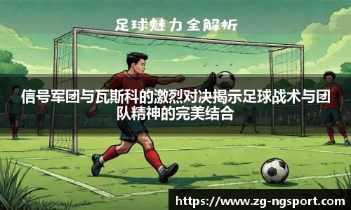信号军团与瓦斯科的激烈对决揭示足球战术与团队精神的完美结合