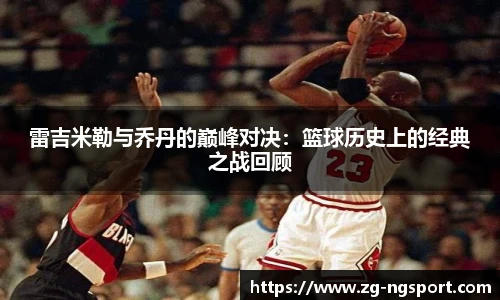 雷吉米勒与乔丹的巅峰对决：篮球历史上的经典之战回顾