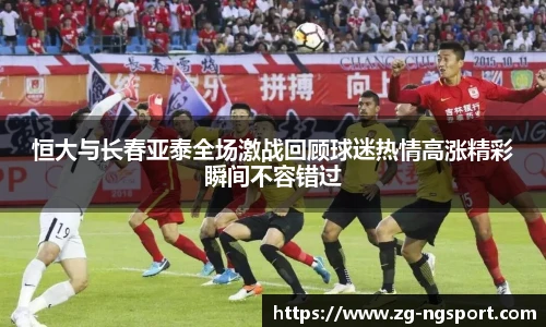 恒大与长春亚泰全场激战回顾球迷热情高涨精彩瞬间不容错过