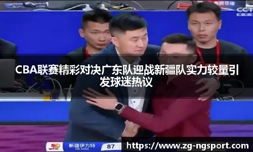 CBA联赛精彩对决广东队迎战新疆队实力较量引发球迷热议