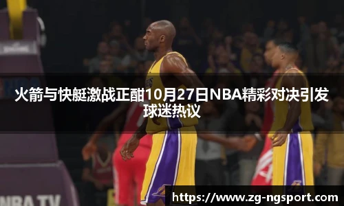 火箭与快艇激战正酣10月27日NBA精彩对决引发球迷热议