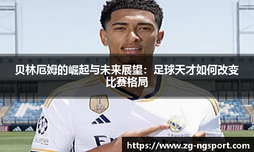 贝林厄姆的崛起与未来展望：足球天才如何改变比赛格局