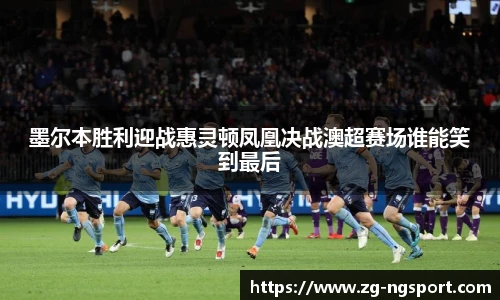 墨尔本胜利迎战惠灵顿凤凰决战澳超赛场谁能笑到最后