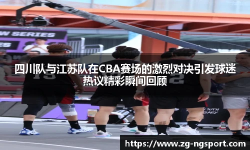 四川队与江苏队在CBA赛场的激烈对决引发球迷热议精彩瞬间回顾